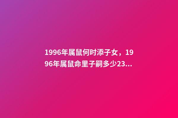 1996年属鼠何时添子女，1996年属鼠命里子嗣多少23点到1点出生的 96年属鼠男什么时候结婚好，2022 年96年属鼠结婚大利月-第1张-观点-玄机派